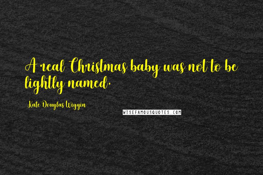 Kate Douglas Wiggin Quotes: A real Christmas baby was not to be lightly named.