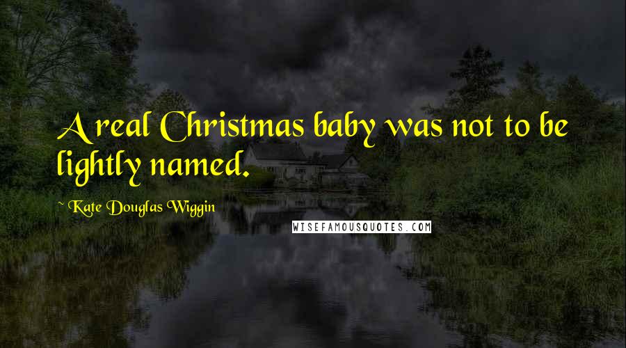 Kate Douglas Wiggin Quotes: A real Christmas baby was not to be lightly named.