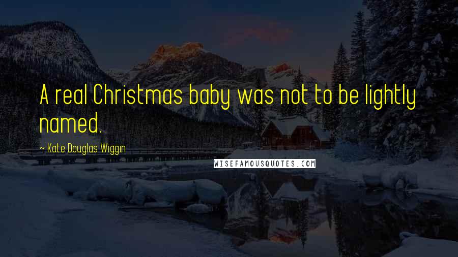 Kate Douglas Wiggin Quotes: A real Christmas baby was not to be lightly named.