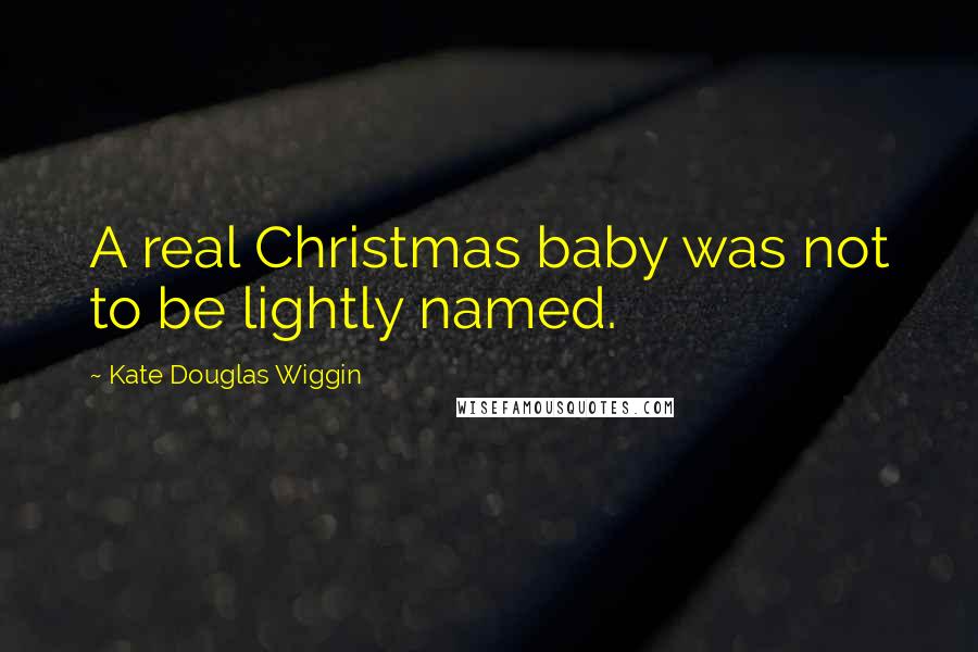 Kate Douglas Wiggin Quotes: A real Christmas baby was not to be lightly named.