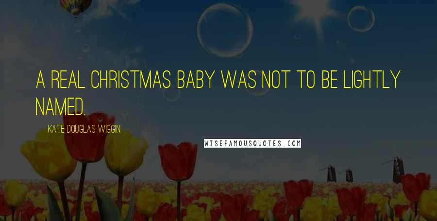 Kate Douglas Wiggin Quotes: A real Christmas baby was not to be lightly named.