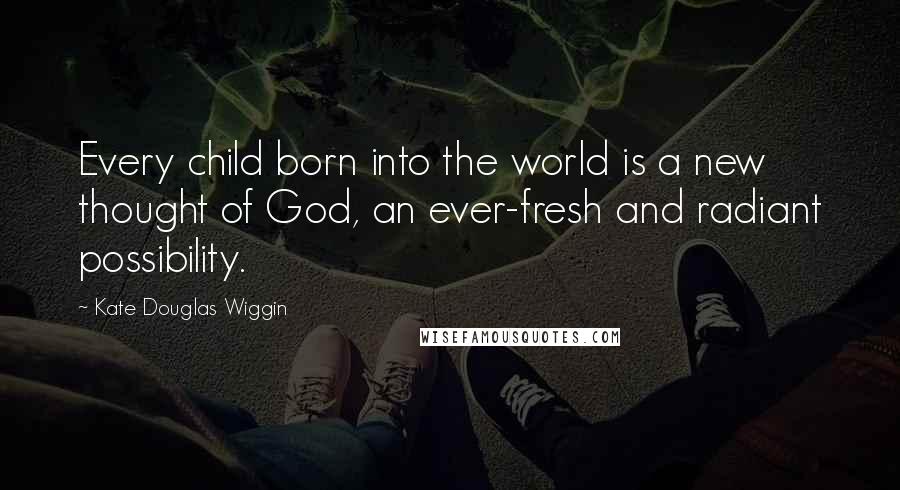 Kate Douglas Wiggin Quotes: Every child born into the world is a new thought of God, an ever-fresh and radiant possibility.
