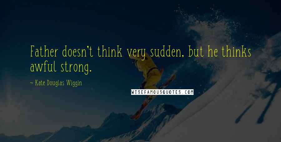 Kate Douglas Wiggin Quotes: Father doesn't think very sudden, but he thinks awful strong.