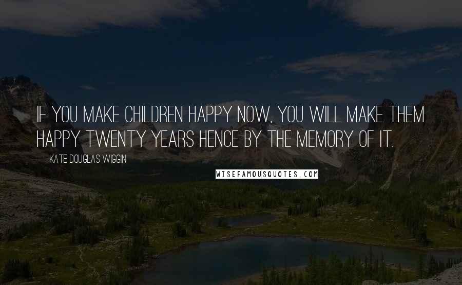 Kate Douglas Wiggin Quotes: If you make children happy now, you will make them happy twenty years hence by the memory of it.