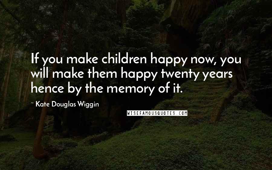 Kate Douglas Wiggin Quotes: If you make children happy now, you will make them happy twenty years hence by the memory of it.