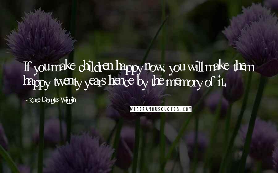 Kate Douglas Wiggin Quotes: If you make children happy now, you will make them happy twenty years hence by the memory of it.