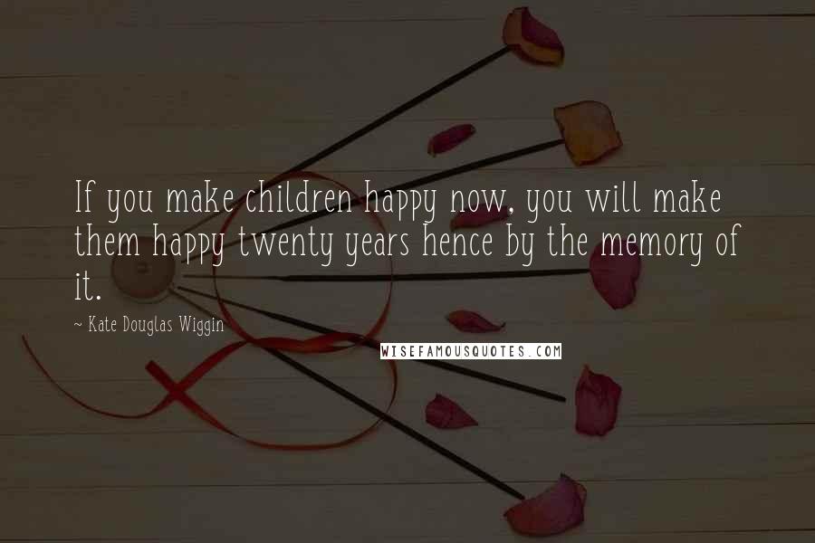 Kate Douglas Wiggin Quotes: If you make children happy now, you will make them happy twenty years hence by the memory of it.