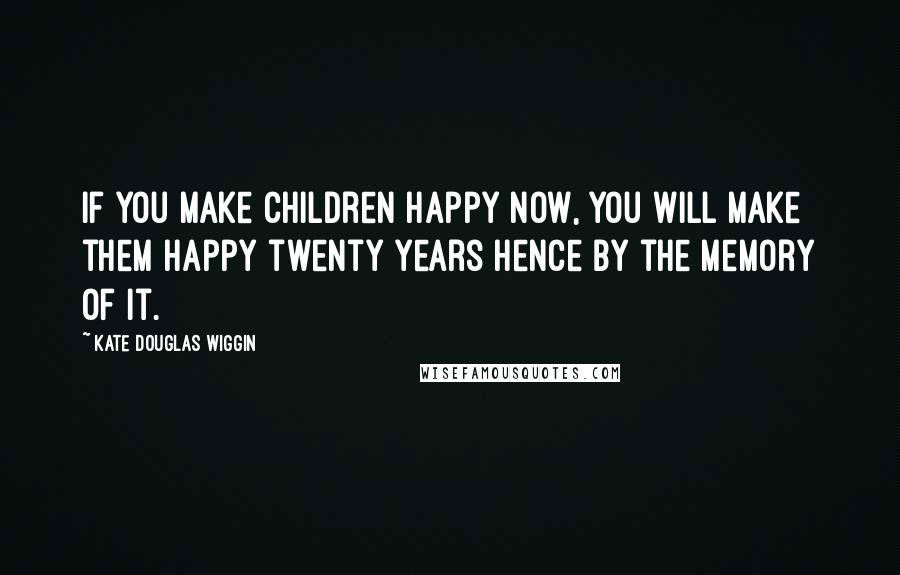 Kate Douglas Wiggin Quotes: If you make children happy now, you will make them happy twenty years hence by the memory of it.