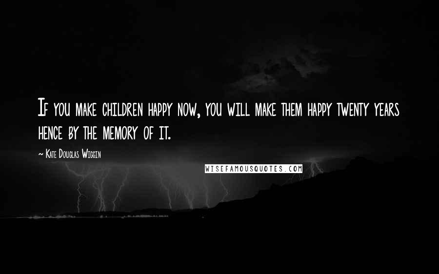 Kate Douglas Wiggin Quotes: If you make children happy now, you will make them happy twenty years hence by the memory of it.