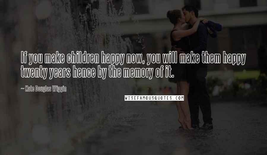 Kate Douglas Wiggin Quotes: If you make children happy now, you will make them happy twenty years hence by the memory of it.