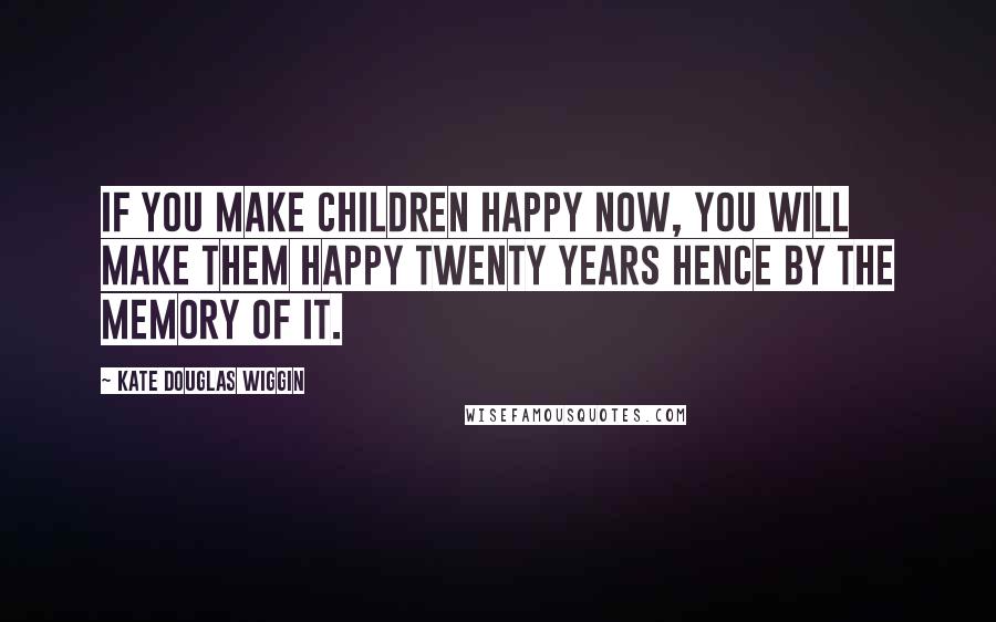 Kate Douglas Wiggin Quotes: If you make children happy now, you will make them happy twenty years hence by the memory of it.