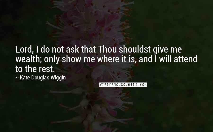 Kate Douglas Wiggin Quotes: Lord, I do not ask that Thou shouldst give me wealth; only show me where it is, and I will attend to the rest.
