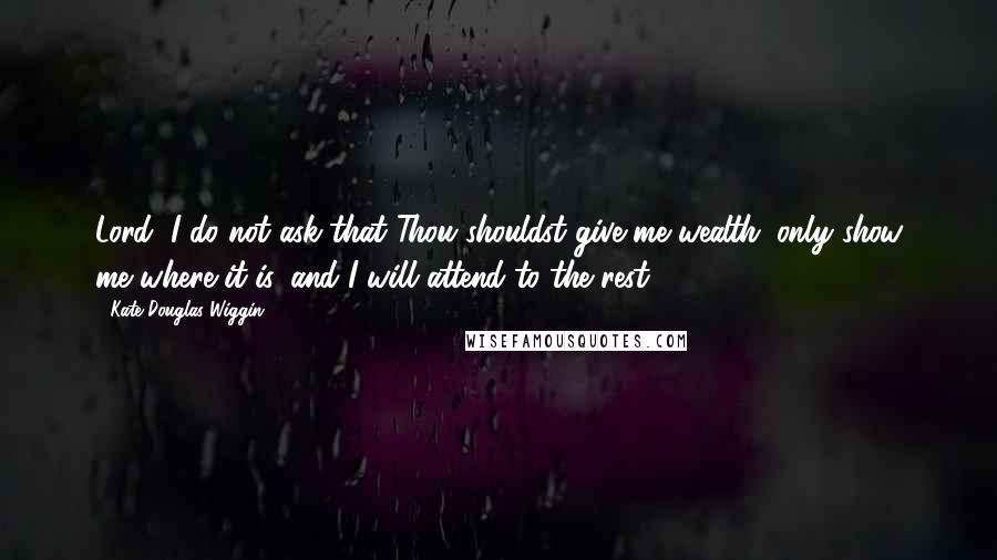 Kate Douglas Wiggin Quotes: Lord, I do not ask that Thou shouldst give me wealth; only show me where it is, and I will attend to the rest.