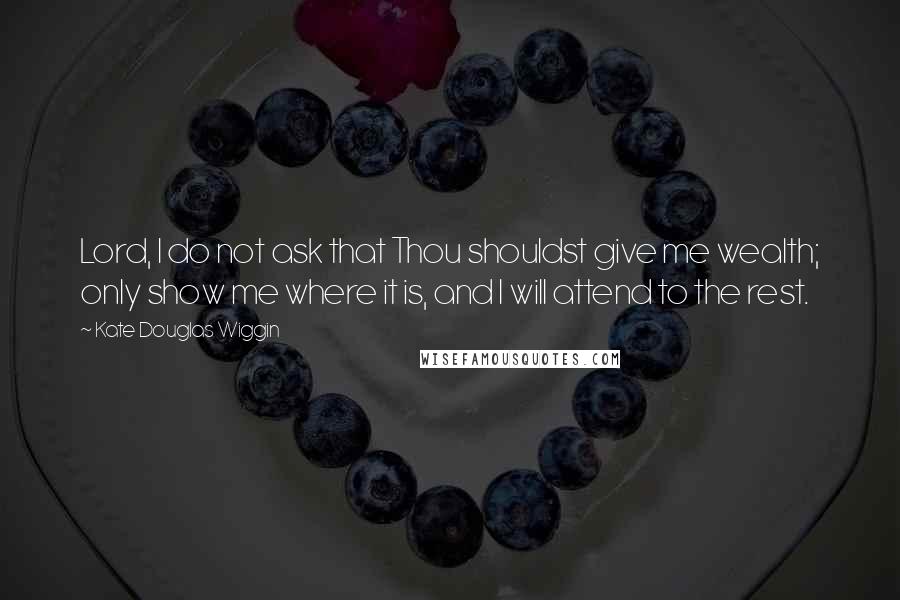 Kate Douglas Wiggin Quotes: Lord, I do not ask that Thou shouldst give me wealth; only show me where it is, and I will attend to the rest.