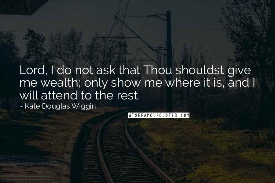 Kate Douglas Wiggin Quotes: Lord, I do not ask that Thou shouldst give me wealth; only show me where it is, and I will attend to the rest.