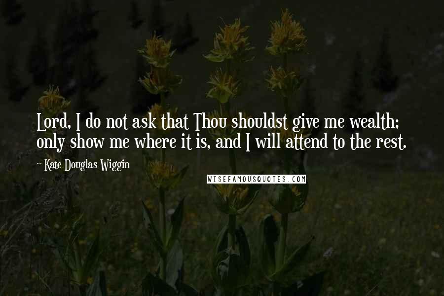 Kate Douglas Wiggin Quotes: Lord, I do not ask that Thou shouldst give me wealth; only show me where it is, and I will attend to the rest.