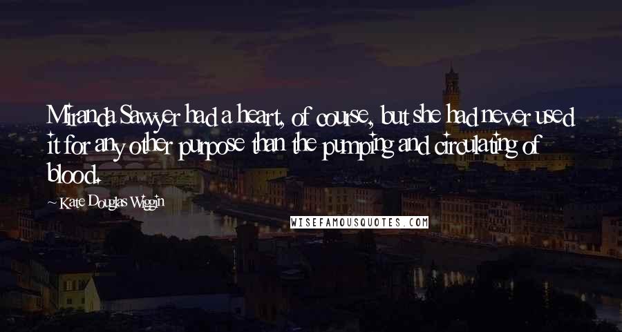 Kate Douglas Wiggin Quotes: Miranda Sawyer had a heart, of course, but she had never used it for any other purpose than the pumping and circulating of blood.