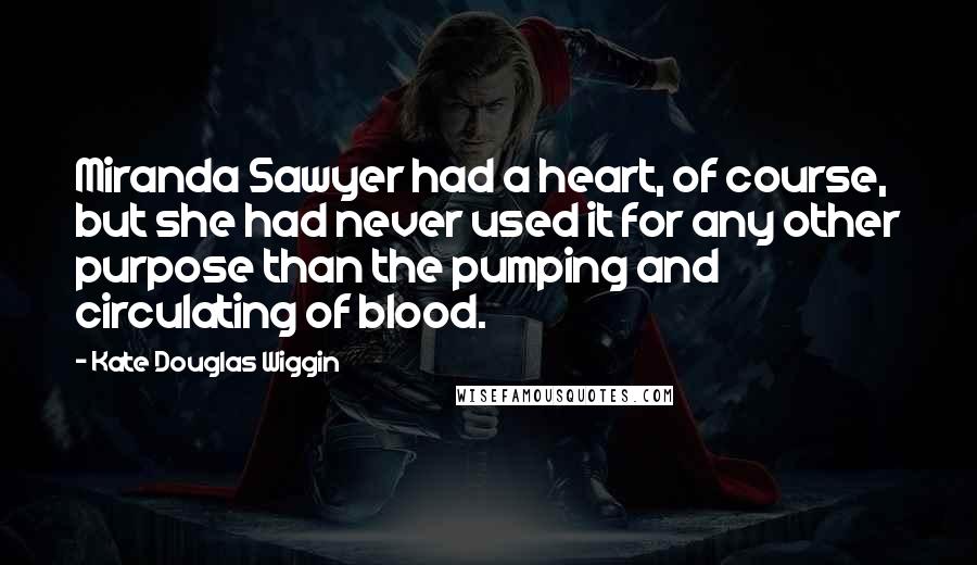 Kate Douglas Wiggin Quotes: Miranda Sawyer had a heart, of course, but she had never used it for any other purpose than the pumping and circulating of blood.