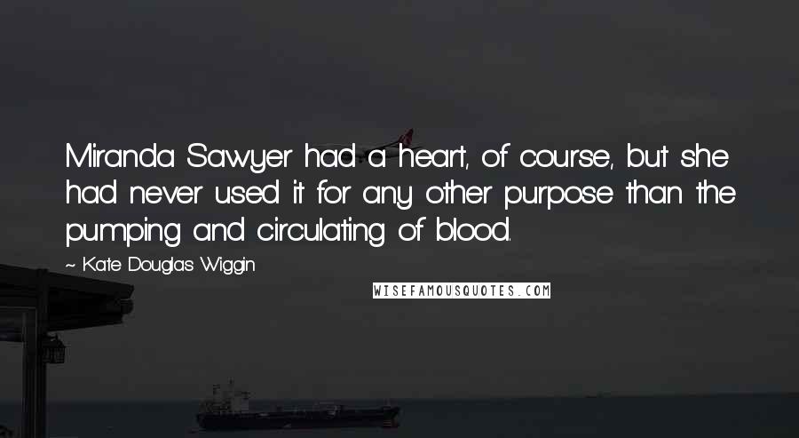 Kate Douglas Wiggin Quotes: Miranda Sawyer had a heart, of course, but she had never used it for any other purpose than the pumping and circulating of blood.