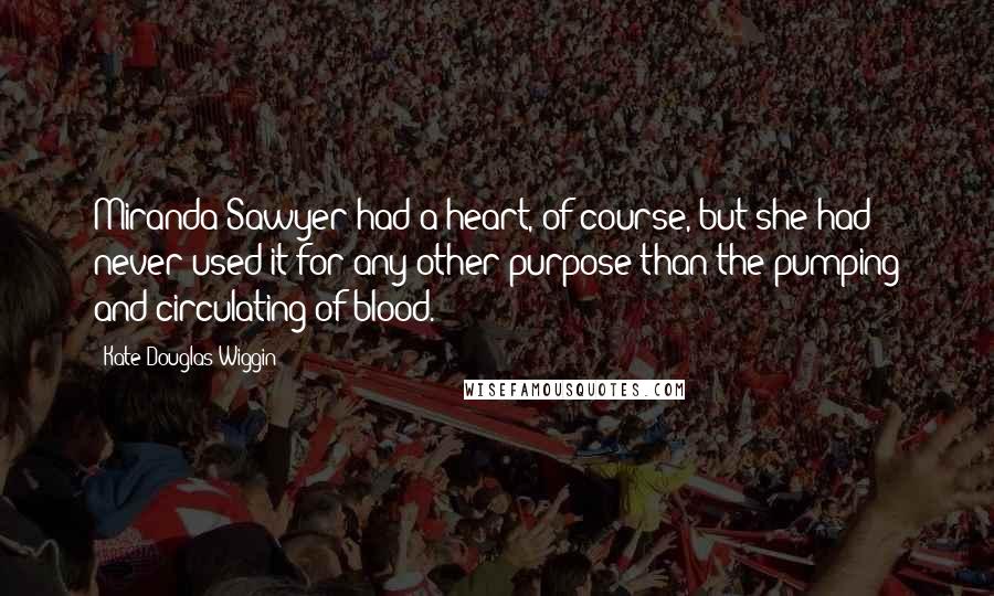 Kate Douglas Wiggin Quotes: Miranda Sawyer had a heart, of course, but she had never used it for any other purpose than the pumping and circulating of blood.