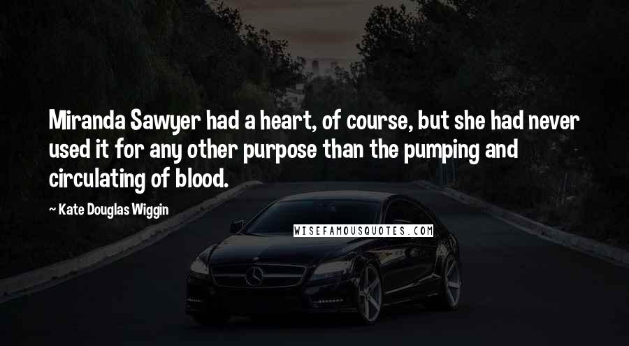 Kate Douglas Wiggin Quotes: Miranda Sawyer had a heart, of course, but she had never used it for any other purpose than the pumping and circulating of blood.