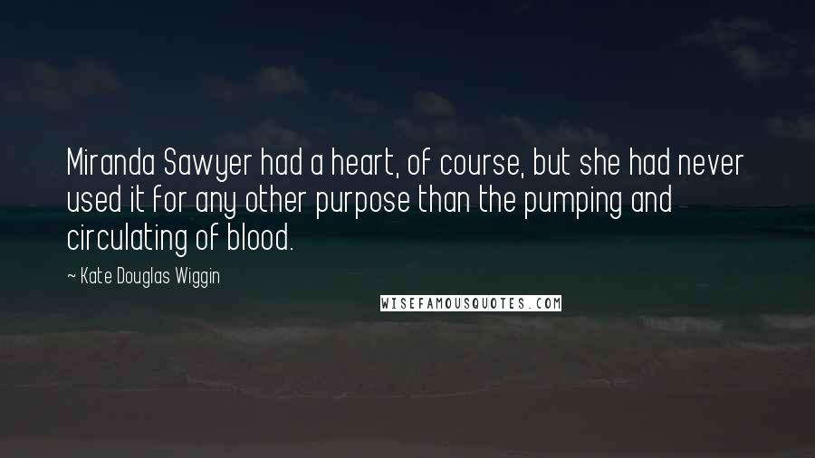 Kate Douglas Wiggin Quotes: Miranda Sawyer had a heart, of course, but she had never used it for any other purpose than the pumping and circulating of blood.