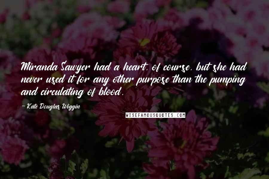 Kate Douglas Wiggin Quotes: Miranda Sawyer had a heart, of course, but she had never used it for any other purpose than the pumping and circulating of blood.