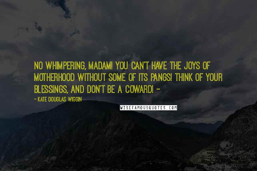 Kate Douglas Wiggin Quotes: No whimpering, madam! You can't have the joys of motherhood without some of its pangs! Think of your blessings, and don't be a coward! - 