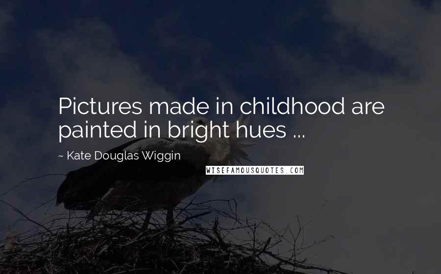 Kate Douglas Wiggin Quotes: Pictures made in childhood are painted in bright hues ...