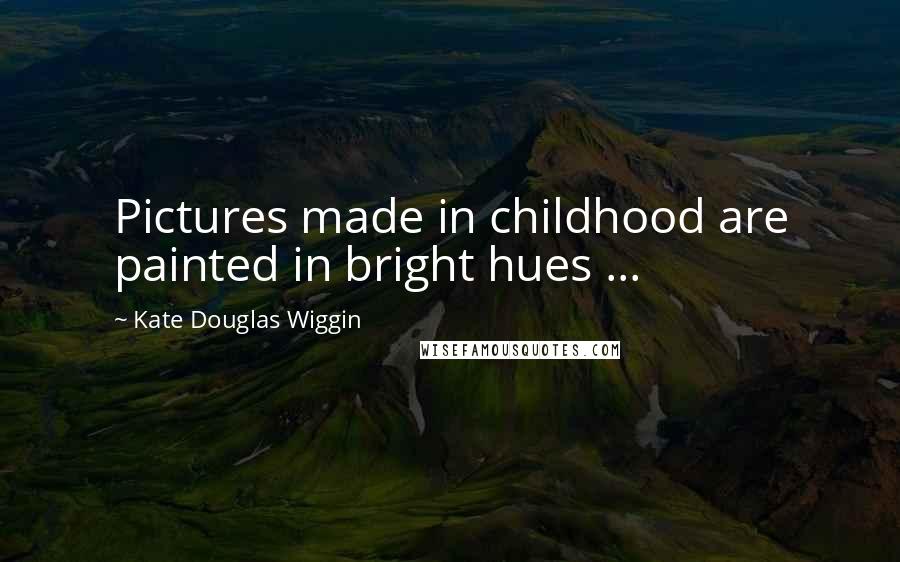 Kate Douglas Wiggin Quotes: Pictures made in childhood are painted in bright hues ...