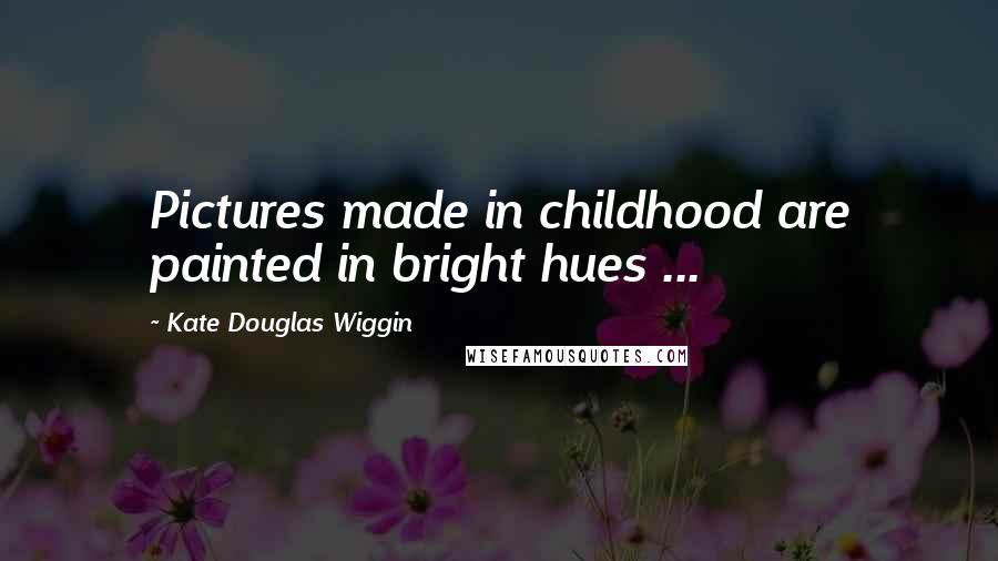 Kate Douglas Wiggin Quotes: Pictures made in childhood are painted in bright hues ...