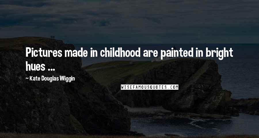 Kate Douglas Wiggin Quotes: Pictures made in childhood are painted in bright hues ...