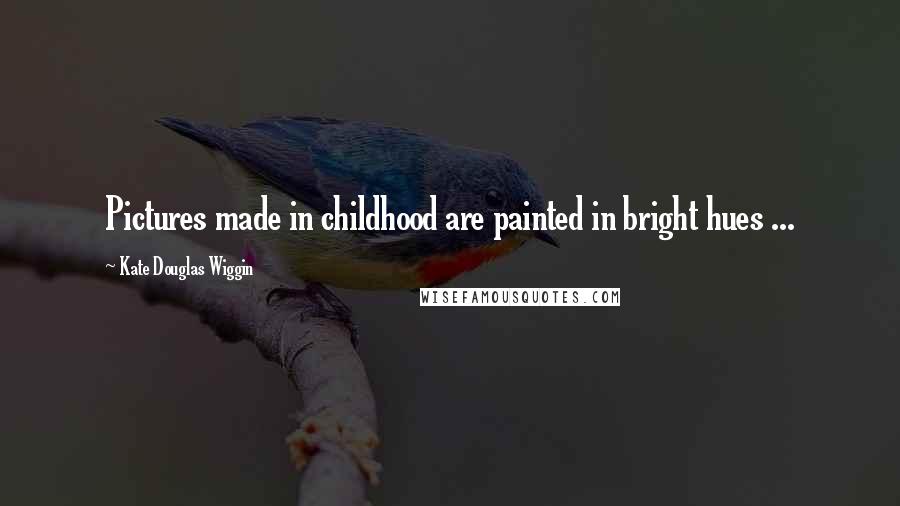 Kate Douglas Wiggin Quotes: Pictures made in childhood are painted in bright hues ...