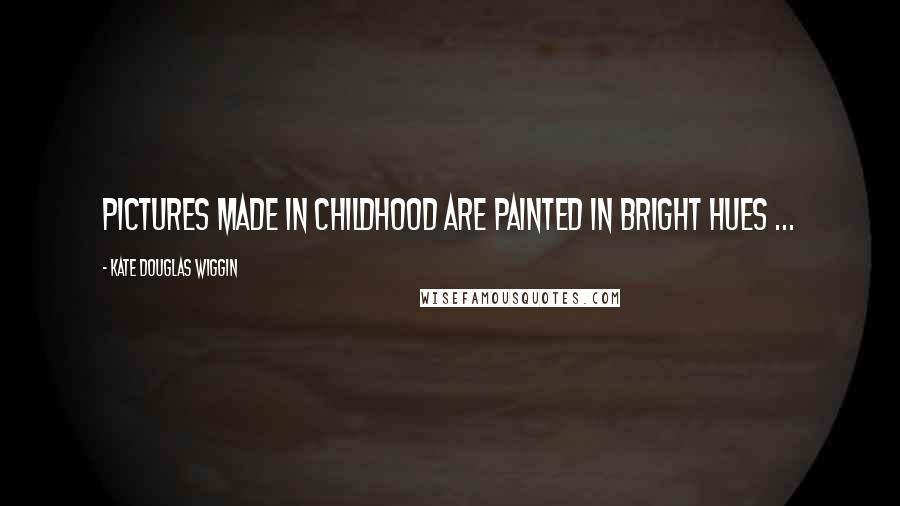 Kate Douglas Wiggin Quotes: Pictures made in childhood are painted in bright hues ...