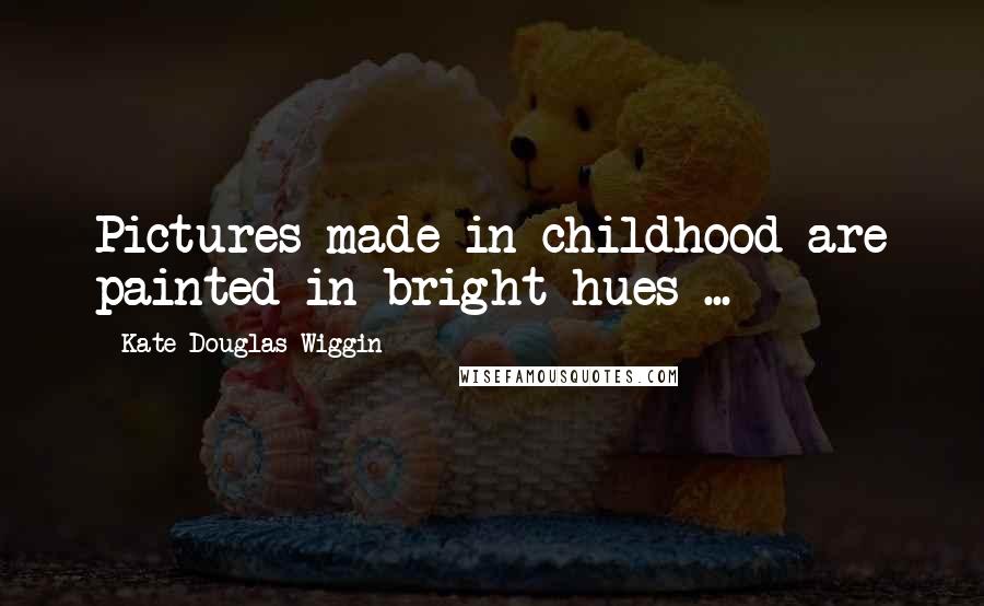 Kate Douglas Wiggin Quotes: Pictures made in childhood are painted in bright hues ...