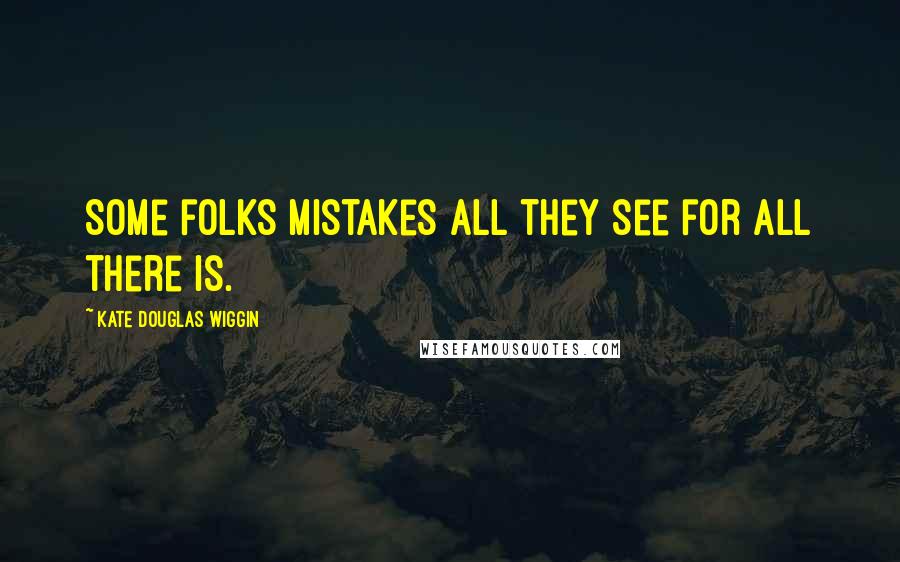 Kate Douglas Wiggin Quotes: Some folks mistakes all they see for all there is.