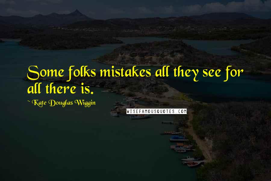Kate Douglas Wiggin Quotes: Some folks mistakes all they see for all there is.