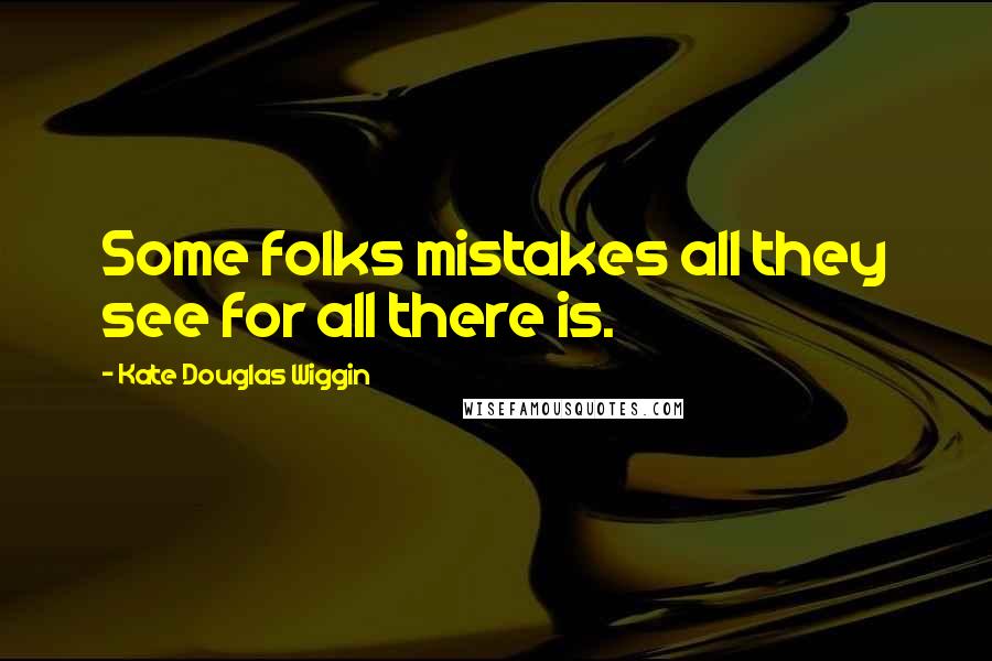 Kate Douglas Wiggin Quotes: Some folks mistakes all they see for all there is.