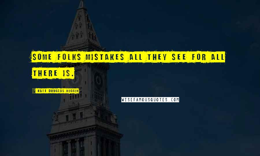 Kate Douglas Wiggin Quotes: Some folks mistakes all they see for all there is.