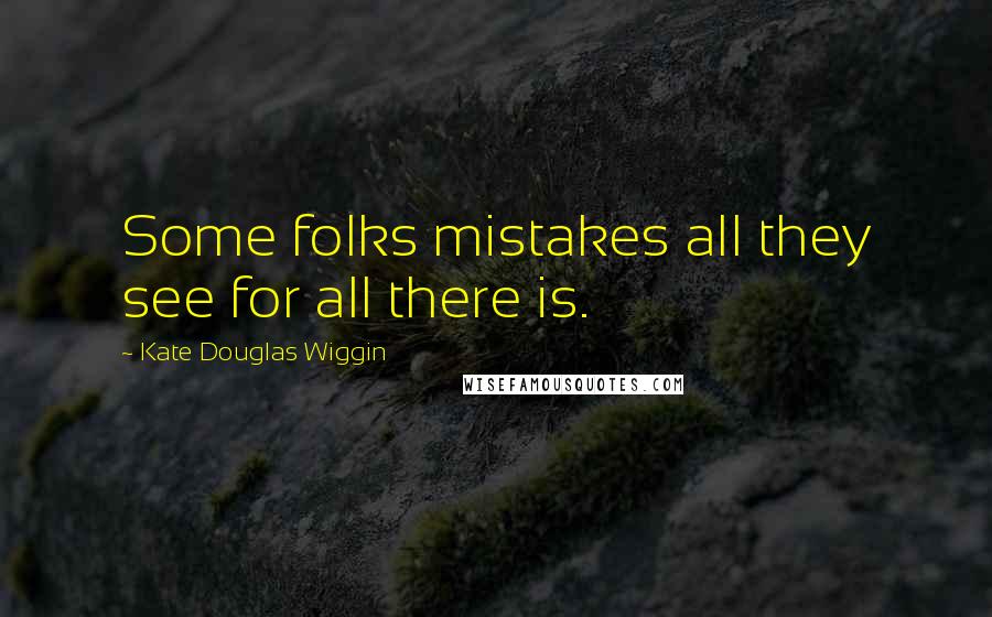 Kate Douglas Wiggin Quotes: Some folks mistakes all they see for all there is.