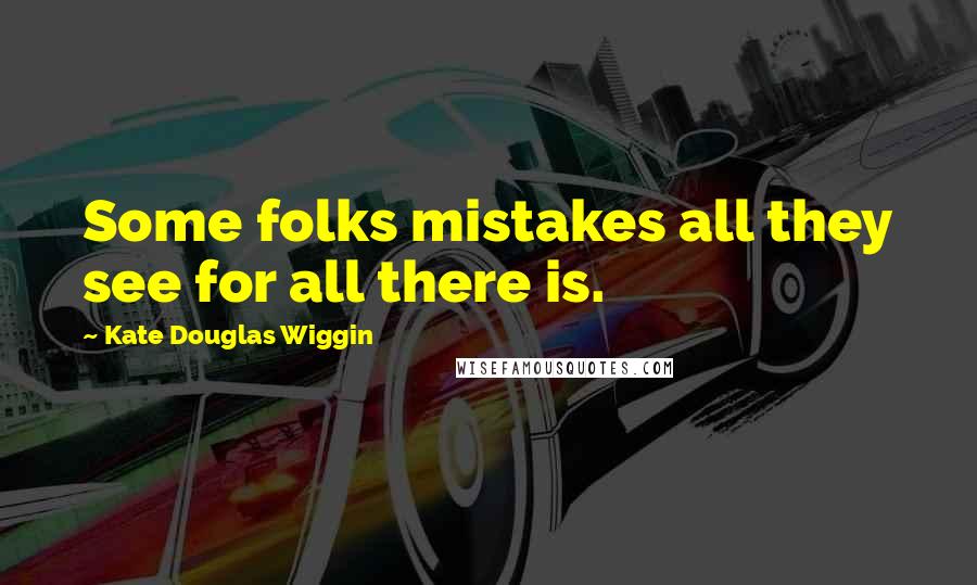 Kate Douglas Wiggin Quotes: Some folks mistakes all they see for all there is.