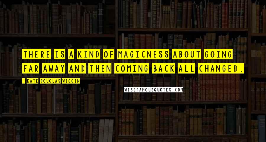 Kate Douglas Wiggin Quotes: There is a kind of magicness about going far away and then coming back all changed.