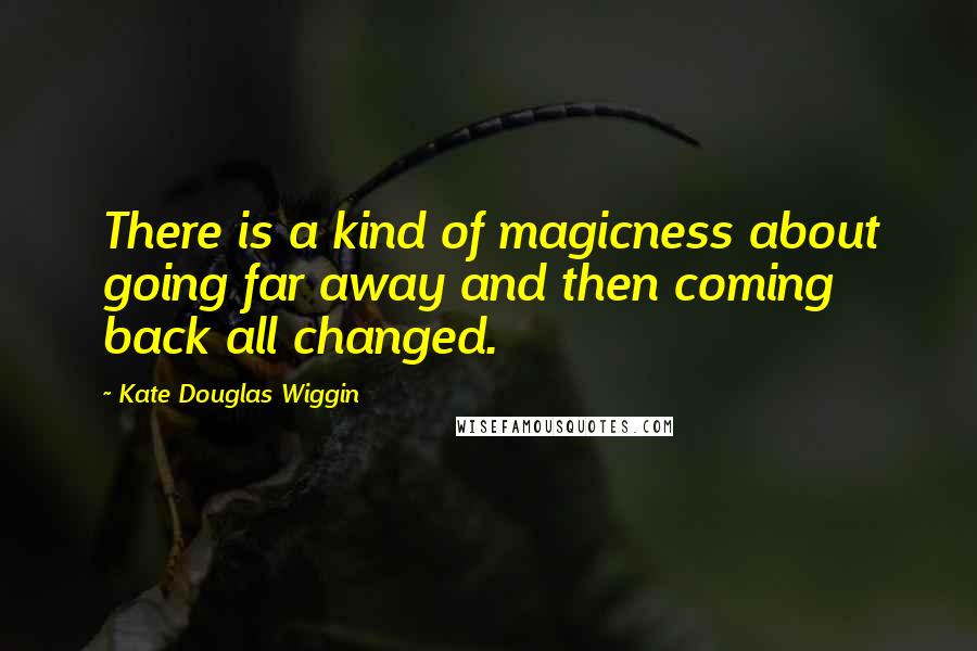 Kate Douglas Wiggin Quotes: There is a kind of magicness about going far away and then coming back all changed.