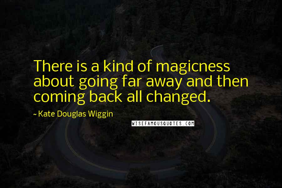 Kate Douglas Wiggin Quotes: There is a kind of magicness about going far away and then coming back all changed.