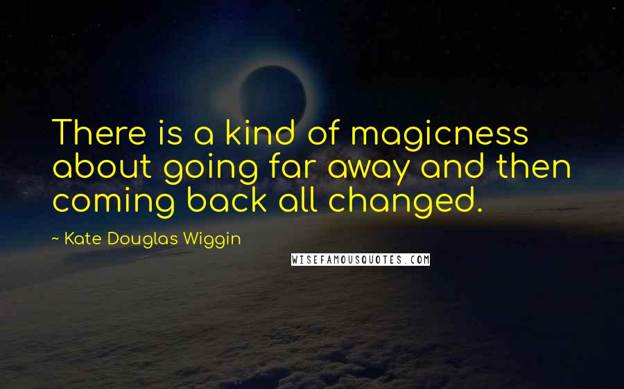 Kate Douglas Wiggin Quotes: There is a kind of magicness about going far away and then coming back all changed.