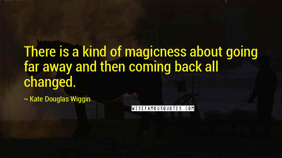 Kate Douglas Wiggin Quotes: There is a kind of magicness about going far away and then coming back all changed.