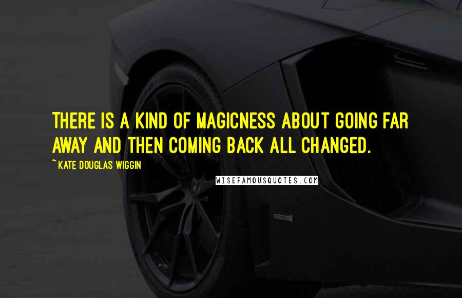 Kate Douglas Wiggin Quotes: There is a kind of magicness about going far away and then coming back all changed.