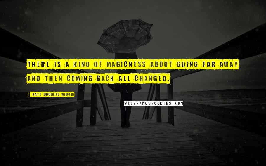 Kate Douglas Wiggin Quotes: There is a kind of magicness about going far away and then coming back all changed.