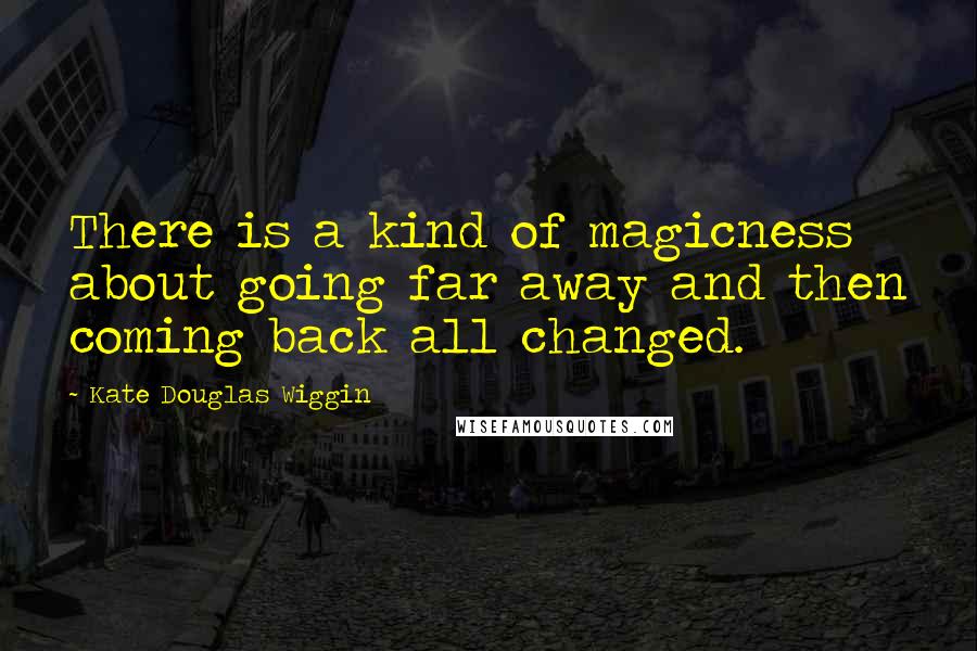 Kate Douglas Wiggin Quotes: There is a kind of magicness about going far away and then coming back all changed.