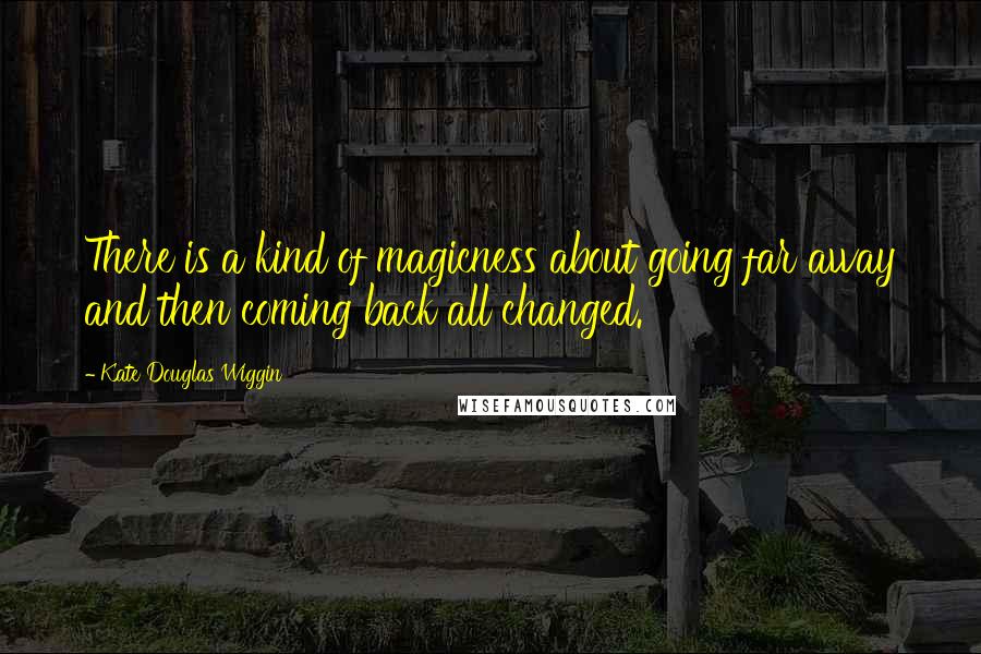 Kate Douglas Wiggin Quotes: There is a kind of magicness about going far away and then coming back all changed.